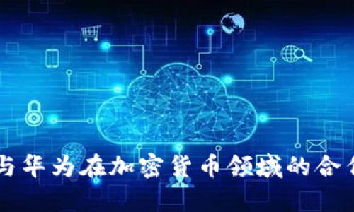 南天信息与华为在加密货币领域的合作前景分析